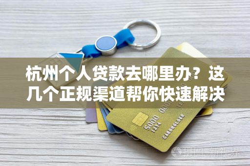 杭州个人贷款去哪里办?这几个正规渠道帮你快速解决资金需求