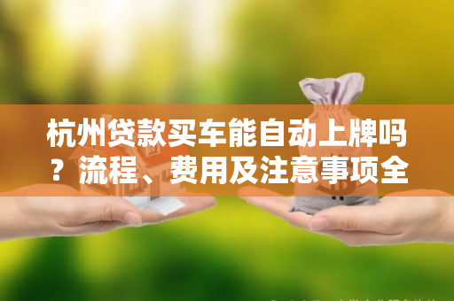 杭州贷款买车能自动上牌吗?流程、费用及注意事项全解析