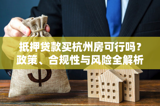 抵押贷款买杭州房可行吗?政策、合规性与风险全解析