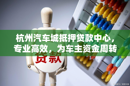 杭州汽车城抵押贷款中心,专业高效,为车主资金周转保驾护航 杭州汽车城抵押贷款中心,专业高效,为车主资金周转保驾护航