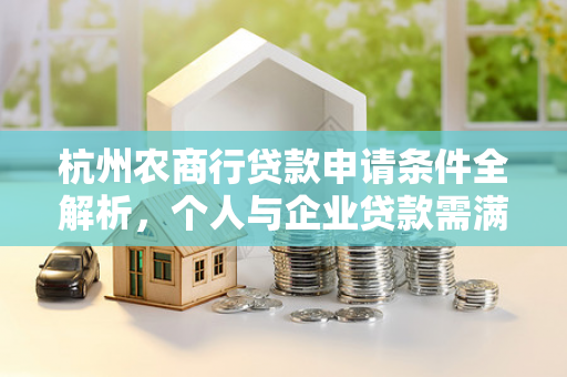杭州农商行贷款申请条件全解析,个人与企业贷款需满足这些要求 杭州农商行贷款申请条件全解析,个人与企业贷款需满足这些要求