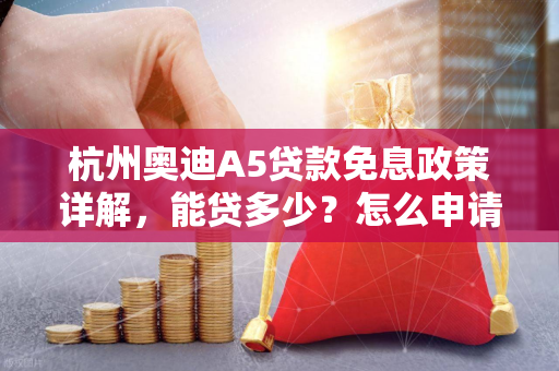 杭州奥迪A5贷款免息政策详解,能贷多少?怎么申请?