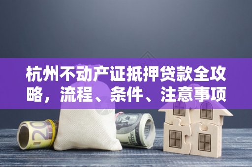 杭州不动产证抵押贷款全攻略,流程、条件、注意事项一文读懂