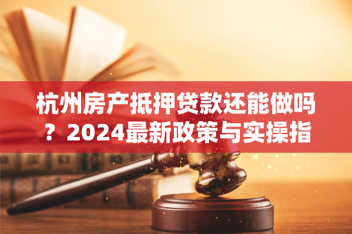 杭州房产抵押贷款还能做吗?2024最新政策与实操指南
