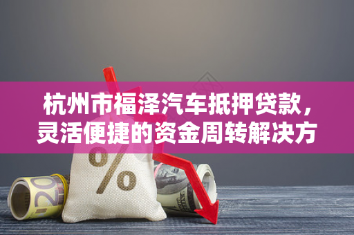 杭州市福泽汽车抵押贷款,灵活便捷的资金周转解决方案 杭州市福泽汽车抵押贷款,灵活便捷的资金周转解决方案