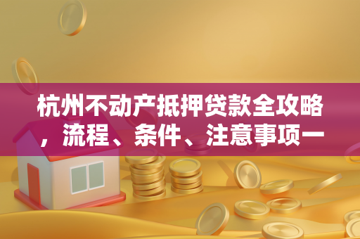 杭州不动产抵押贷款全攻略,流程、条件、注意事项一文读懂 杭州不动产抵押贷款全攻略,流程、条件、注意事项一文读懂