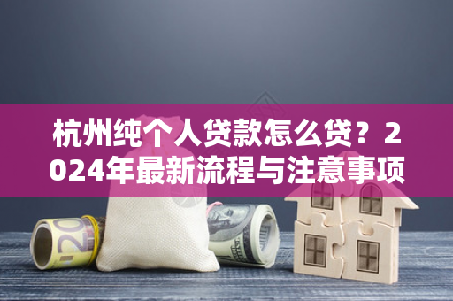 杭州纯个人贷款怎么贷?2024年最新流程与注意事项全解析 杭州纯个人贷款怎么贷?2024年最新流程与注意事项全解析