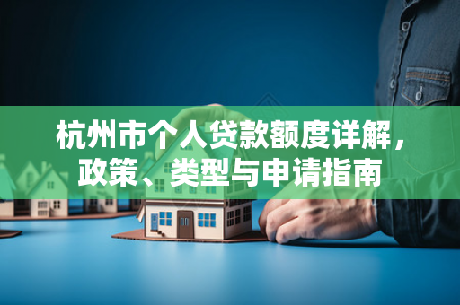 杭州市个人贷款额度详解,政策、类型与申请指南