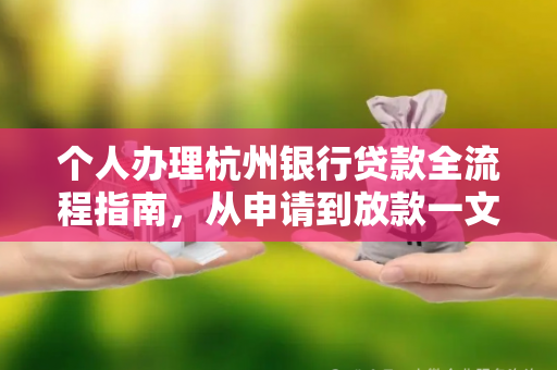个人办理杭州银行贷款全流程指南,从申请到放款一文读懂