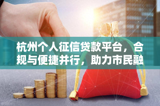 杭州个人征信贷款平台,合规与便捷并行,助力市民融资新选择