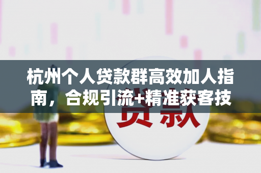 杭州个人贷款群高效加人指南,合规引流+精准获客技巧 杭州个人贷款群高效加人指南,合规引流+精准获客技巧
