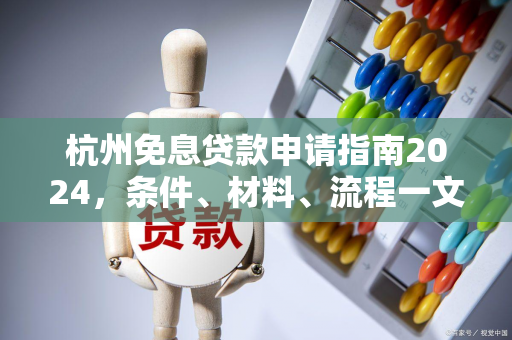 杭州免息贷款申请指南2024,条件、材料、流程一文读懂