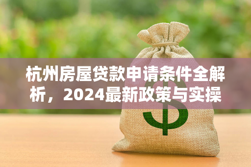 杭州房屋贷款申请条件全解析,2024最新政策与实操指南