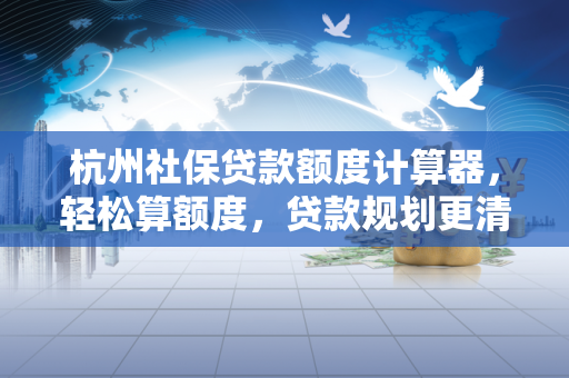 杭州社保贷款额度计算器,轻松算额度,贷款规划更清晰