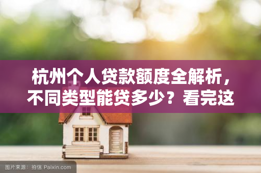 杭州个人贷款额度全解析,不同类型能贷多少?看完这篇就懂了