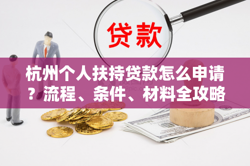 杭州个人扶持贷款怎么申请?流程、条件、材料全攻略