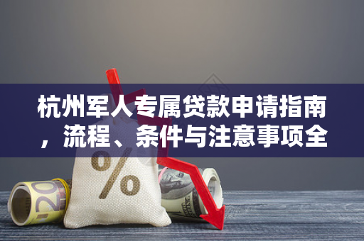 杭州军人专属贷款申请指南,流程、条件与注意事项全解析