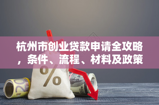 杭州市创业贷款申请全攻略,条件、流程、材料及政策优惠详解