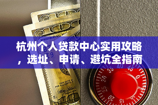杭州个人贷款中心实用攻略,选址、申请、避坑全指南