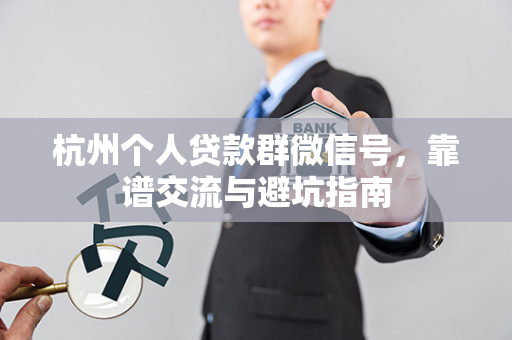 杭州个人贷款群微信号,靠谱交流与避坑指南