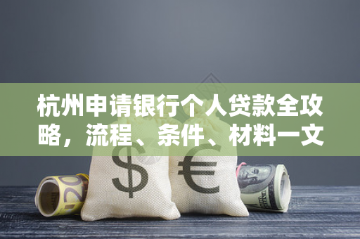 杭州申请银行个人贷款全攻略,流程、条件、材料一文读懂