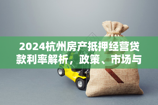 2024杭州房产抵押经营贷款利率解析,政策、市场与申请指南 2024杭州房产抵押经营贷款利率解析,政策、市场与申请指南