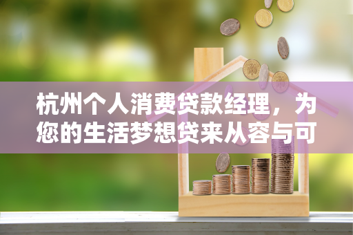 杭州个人消费贷款经理,为您的生活梦想贷来从容与可能 杭州个人消费贷款经理,为您的生活梦想贷来从容与可能