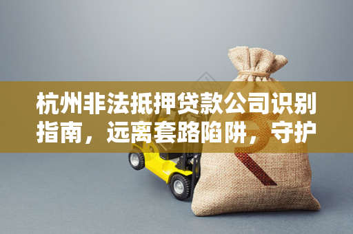 杭州非法抵押贷款公司识别指南,远离套路陷阱,守护财产安全 杭州非法抵押贷款公司识别指南,远离套路陷阱,守护财产安全
