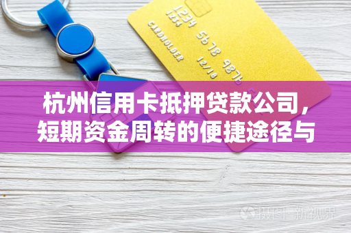 杭州信用卡抵押贷款公司,短期资金周转的便捷途径与选择指南