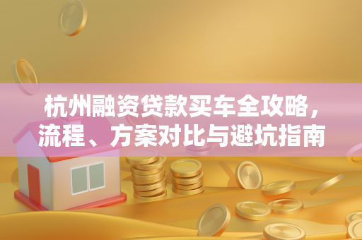 杭州融资贷款买车全攻略,流程、方案对比与避坑指南