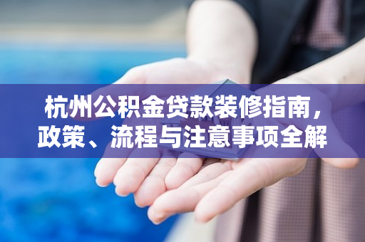 杭州公积金贷款装修指南,政策、流程与注意事项全解析 杭州公积金贷款装修指南,政策、流程与注意事项全解析