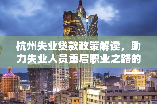 杭州失业贷款政策解读,助力失业人员重启职业之路的金融支持