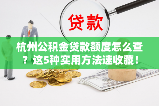 杭州公积金贷款额度怎么查?这5种实用方法速收藏! 杭州公积金贷款额度怎么查?这5种实用方法速收藏!