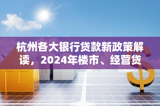 杭州各大银行贷款新政策解读,2024年楼市、经营贷迎新利好