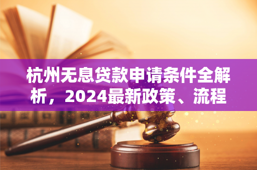 杭州无息贷款申请条件全解析,2024最新政策、流程及注意事项
