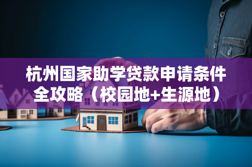 杭州国家助学贷款申请条件全攻略(校园地+生源地)