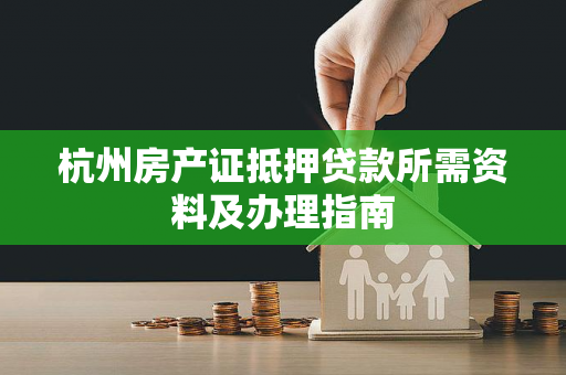 杭州房产证抵押贷款所需资料及办理指南