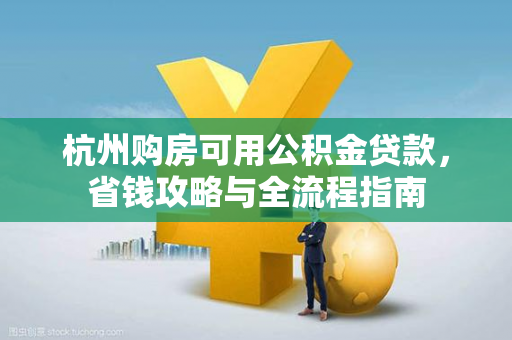 杭州购房可用公积金贷款,省钱攻略与全流程指南