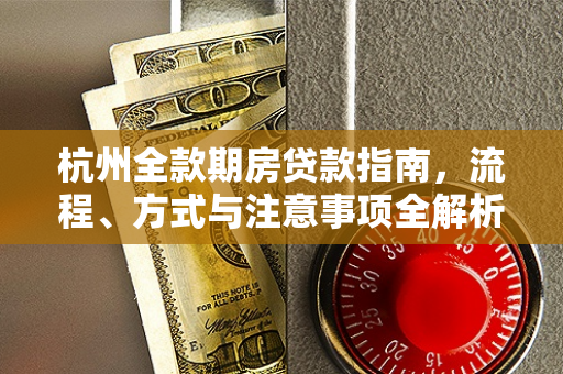 杭州全款期房贷款指南,流程、方式与注意事项全解析 杭州全款期房贷款指南,流程、方式与注意事项全解析