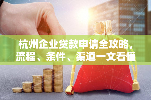 杭州企业贷款申请全攻略,流程、条件、渠道一文看懂