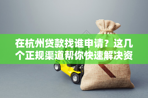 在杭州贷款找谁申请?这几个正规渠道帮你快速解决资金难题