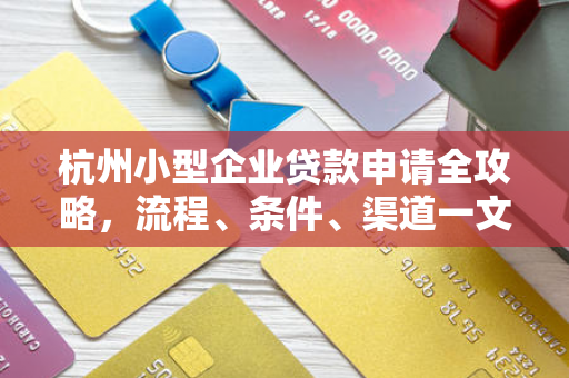 杭州小型企业贷款申请全攻略,流程、条件、渠道一文读懂