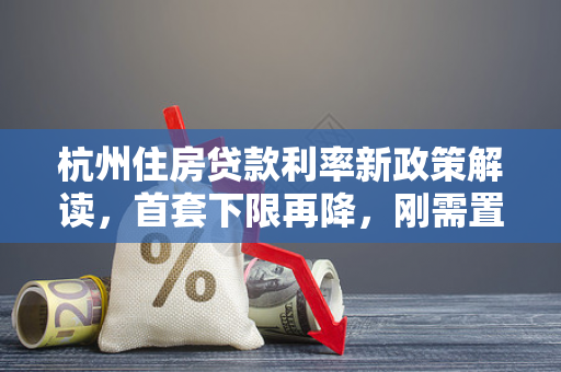 杭州住房贷款利率新政策解读,首套下限再降,刚需置业迎来及时雨 杭州住房贷款利率新政策解读,首套下限再降,刚需置业迎来及时雨