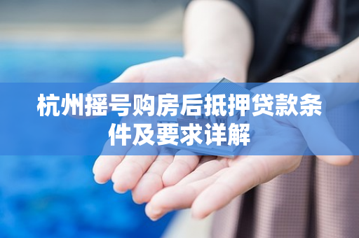 杭州摇号购房后抵押贷款条件及要求详解 杭州摇号购房后抵押贷款条件及要求详解