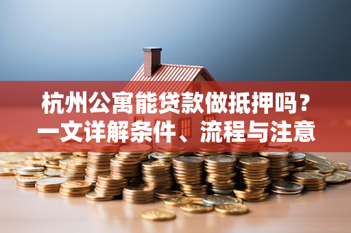 杭州公寓能贷款做抵押吗?一文详解条件、流程与注意事项