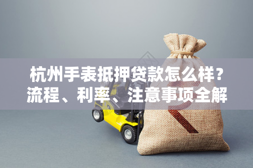 杭州手表抵押贷款怎么样?流程、利率、注意事项全解析