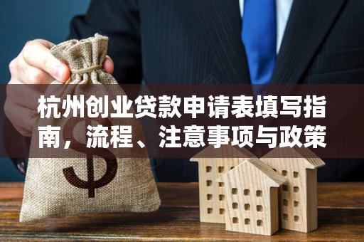 杭州创业贷款申请表填写指南,流程、注意事项与政策衔接