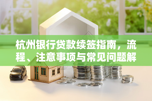 杭州银行贷款续签指南，流程、注意事项与常见问题解析