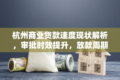 杭州商业贷款速度现状解析,审批时效提升,放款周期趋稳 杭州商业贷款速度现状解析,审批时效提升,放款周期趋稳