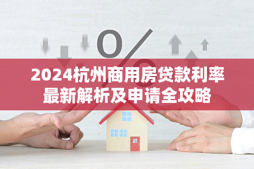 2024杭州商用房贷款利率最新解析及申请全攻略